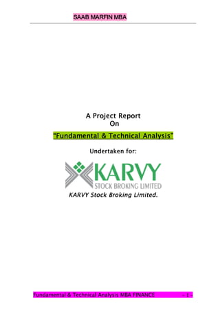 SAAB MARFIN MBA




                   A Project Report
                          On
       “Fundamental & Technical Analysis”

                    Undertaken for:




            KARVY Stock Broking Limited.




Fundamental & Technical Analysis MBA FINANCE   -1-
 