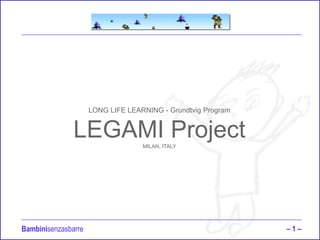 Bambinisenzasbarre – 1 –
LONG LIFE LEARNING - Grundtvig Program
LEGAMI ProjectMILAN, ITALY
 