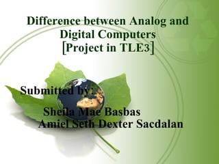 Difference between Analog and Digital Computers [Project in TLE3] Submitted by: Sheila Mae Basbas Amiel Seth Dexter Sacdalan 