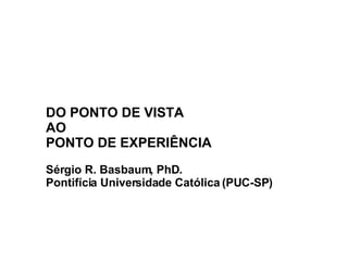 DO PONTO DE VISTA  AO PONTO DE EXPERIÊNCIA Sérgio R. Basbaum, PhD. Pontifícia Universidade Católica (PUC-SP) 