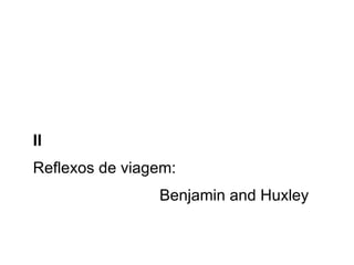 II   Reflexos de viagem:  Benjamin and Huxley 