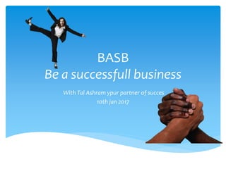 BASB
Be a successfull business
With Tal Ashram your partner of succes
10th jan 2017
http://www.slideshare.net/TalAshram/basb-presentation-talashram
 