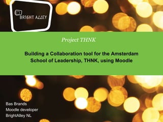 Project THNK

         Building a Collaboration tool for the Amsterdam
           School of Leadership, THNK, using Moodle




Bas Brands
Moodle developer
BrightAlley NL
 