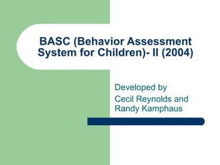 BASC (Behavior Assessment System for Children)- II (2004) Developed by  Cecil Reynolds and Randy Kamphaus 