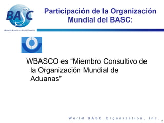 Participación de la Organización
           Mundial del BASC:




WBASCO es “Miembro Consultivo de
 la Organización Mundial de
 Aduanas”




                                       17
 