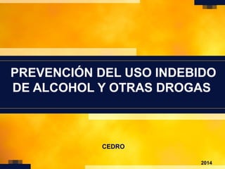 1
PREVENCIÓN DEL USO INDEBIDO
DE ALCOHOL Y OTRAS DROGAS
2014
CEDRO
 