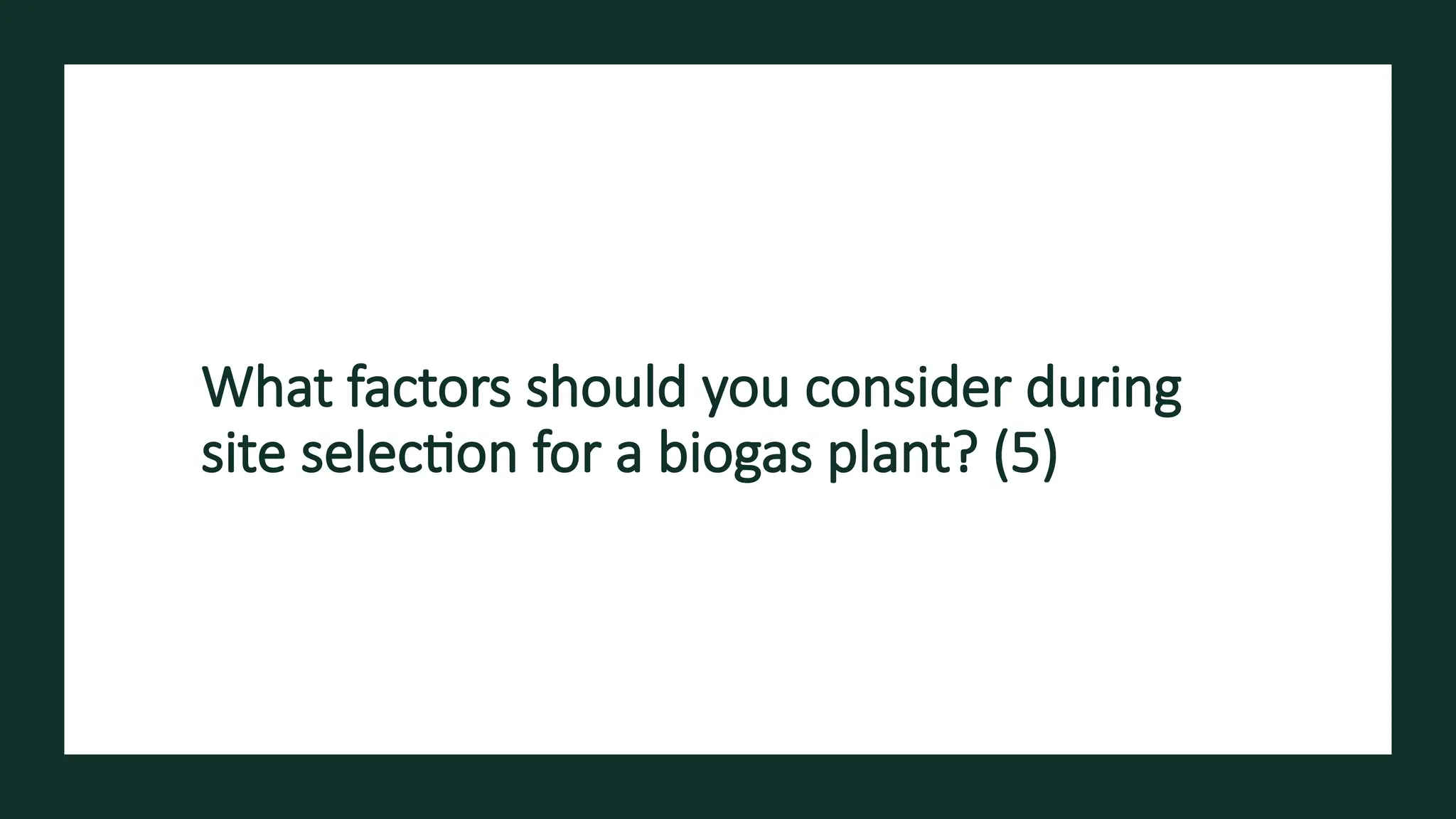 What factors should you consider during
site selection for a biogas plant? (5)
 