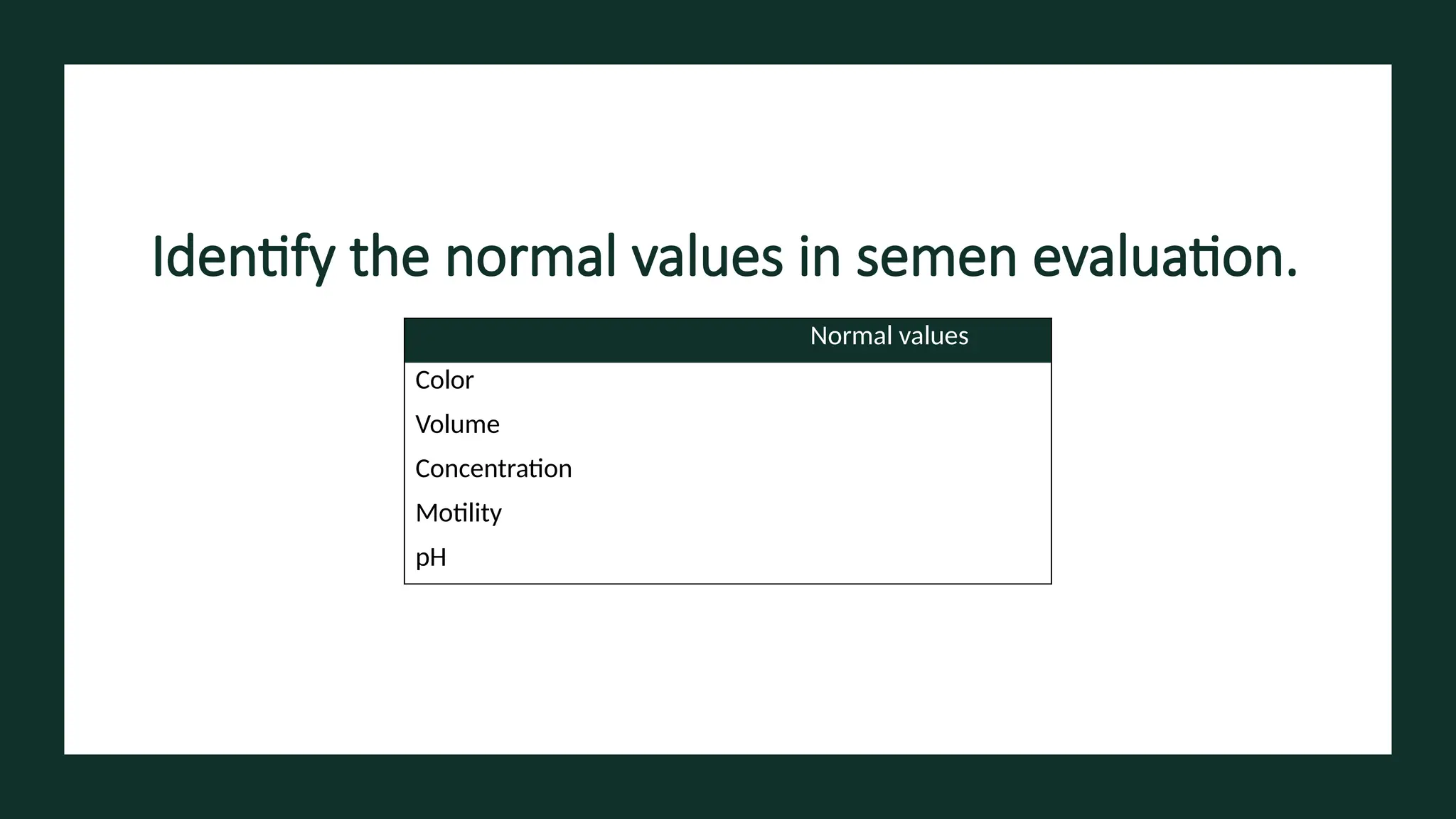 Identify the normal values in semen evaluation.
Normal values
Color
Volume
Concentration
Motility
pH
 