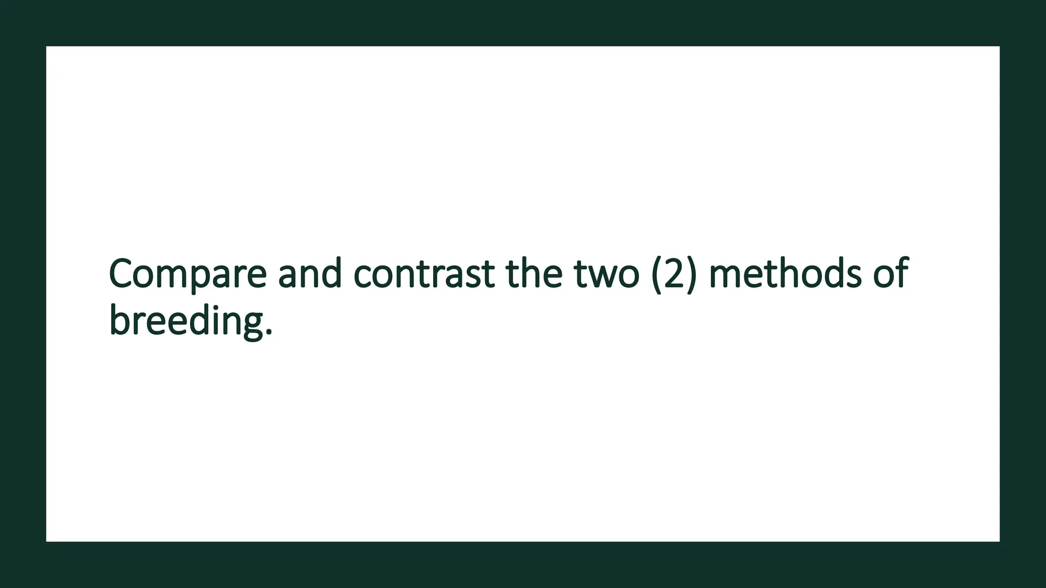 Compare and contrast the two (2) methods of
breeding.
 