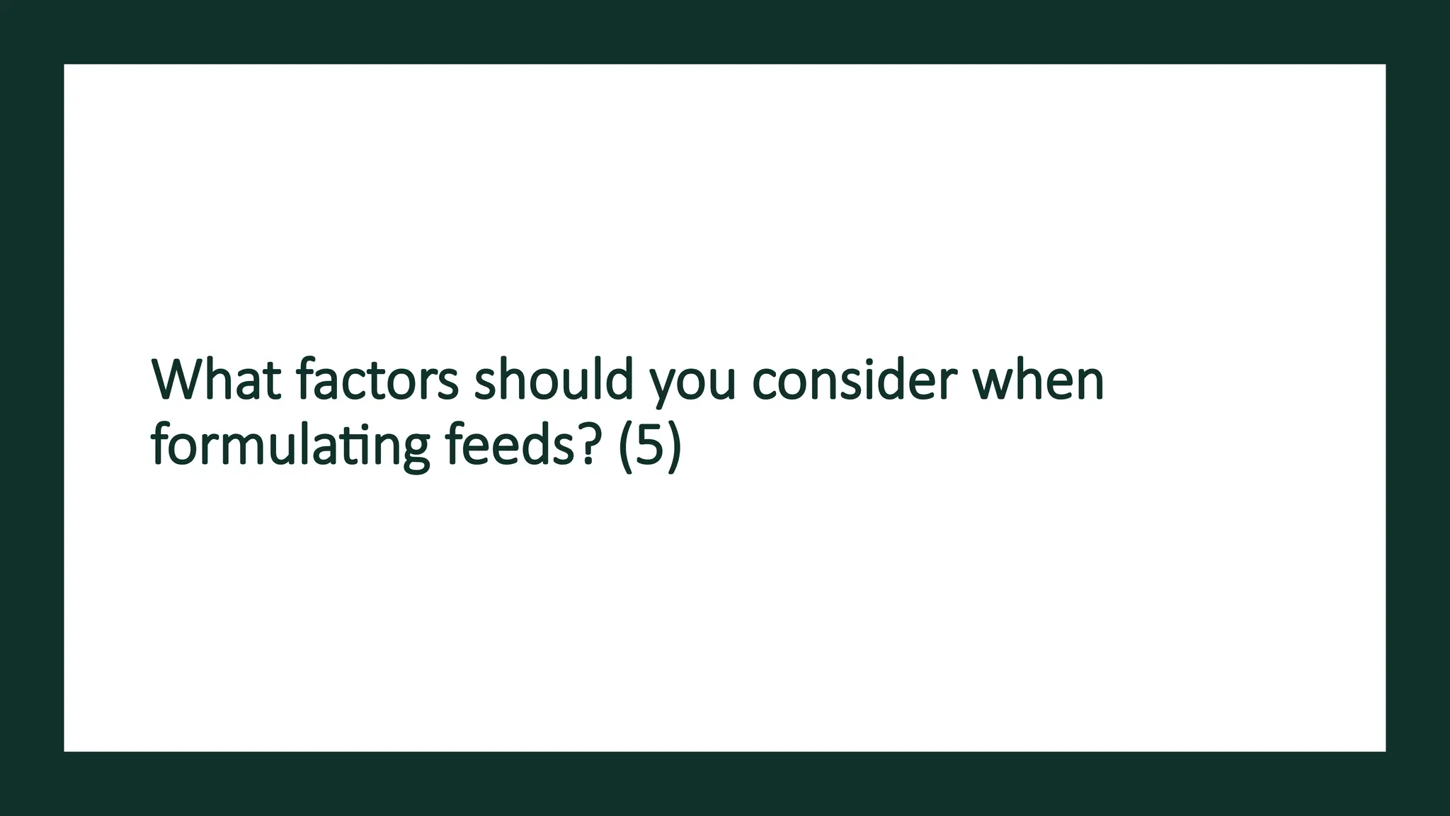 What factors should you consider when
formulating feeds? (5)
 