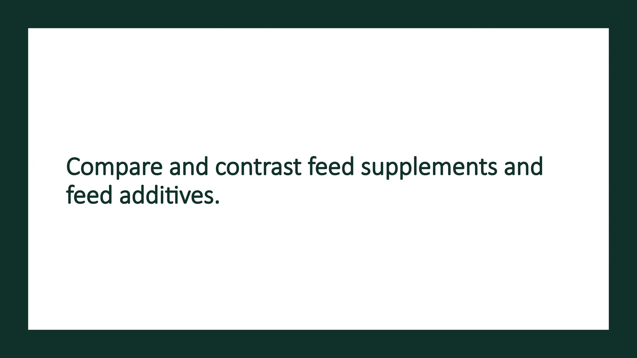 Compare and contrast feed supplements and
feed additives.
 