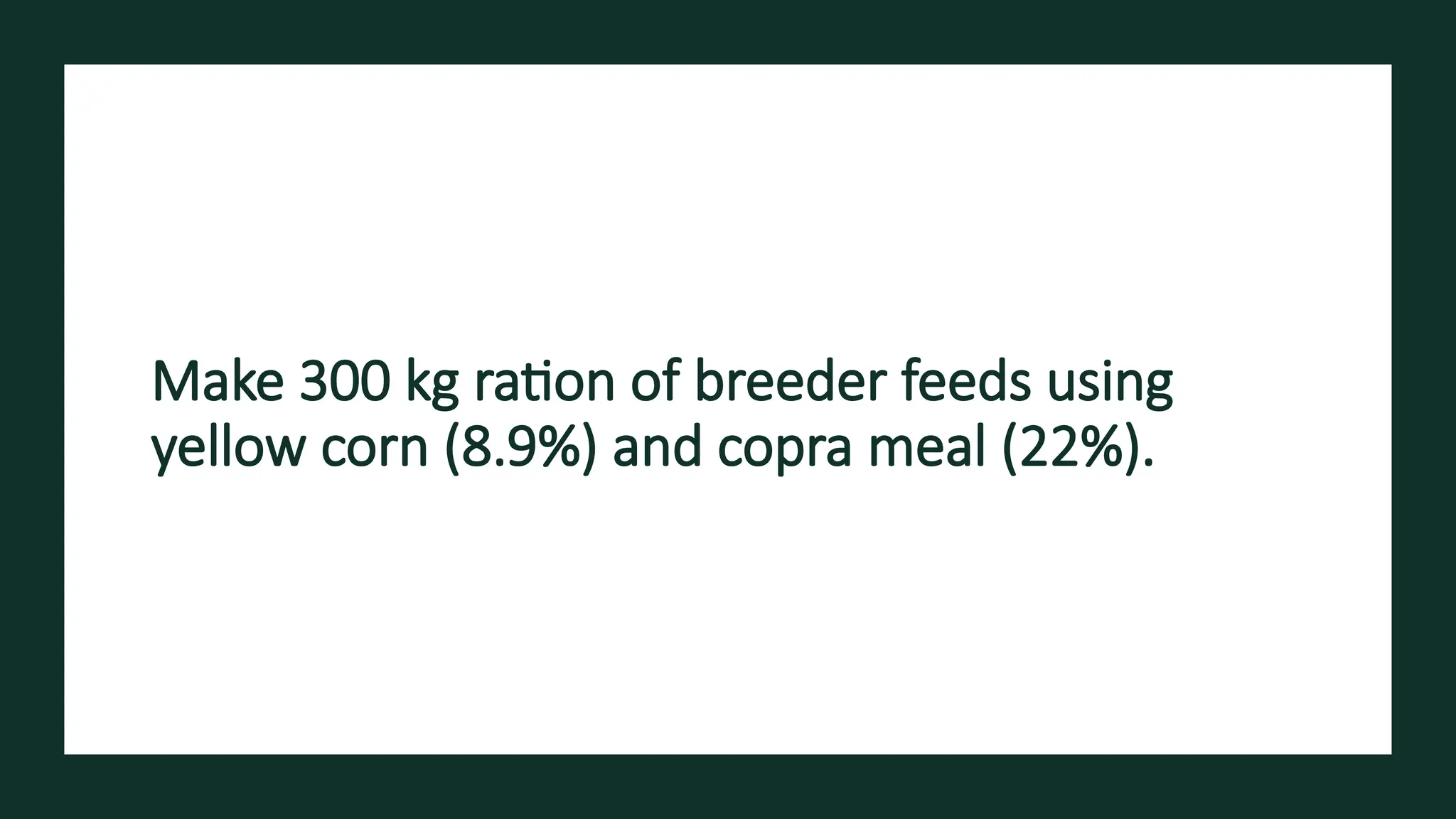Make 300 kg ration of breeder feeds using
yellow corn (8.9%) and copra meal (22%).
 