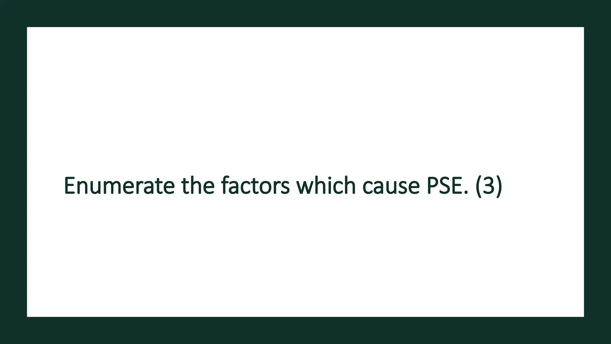 Enumerate the factors which cause PSE. (3)
 