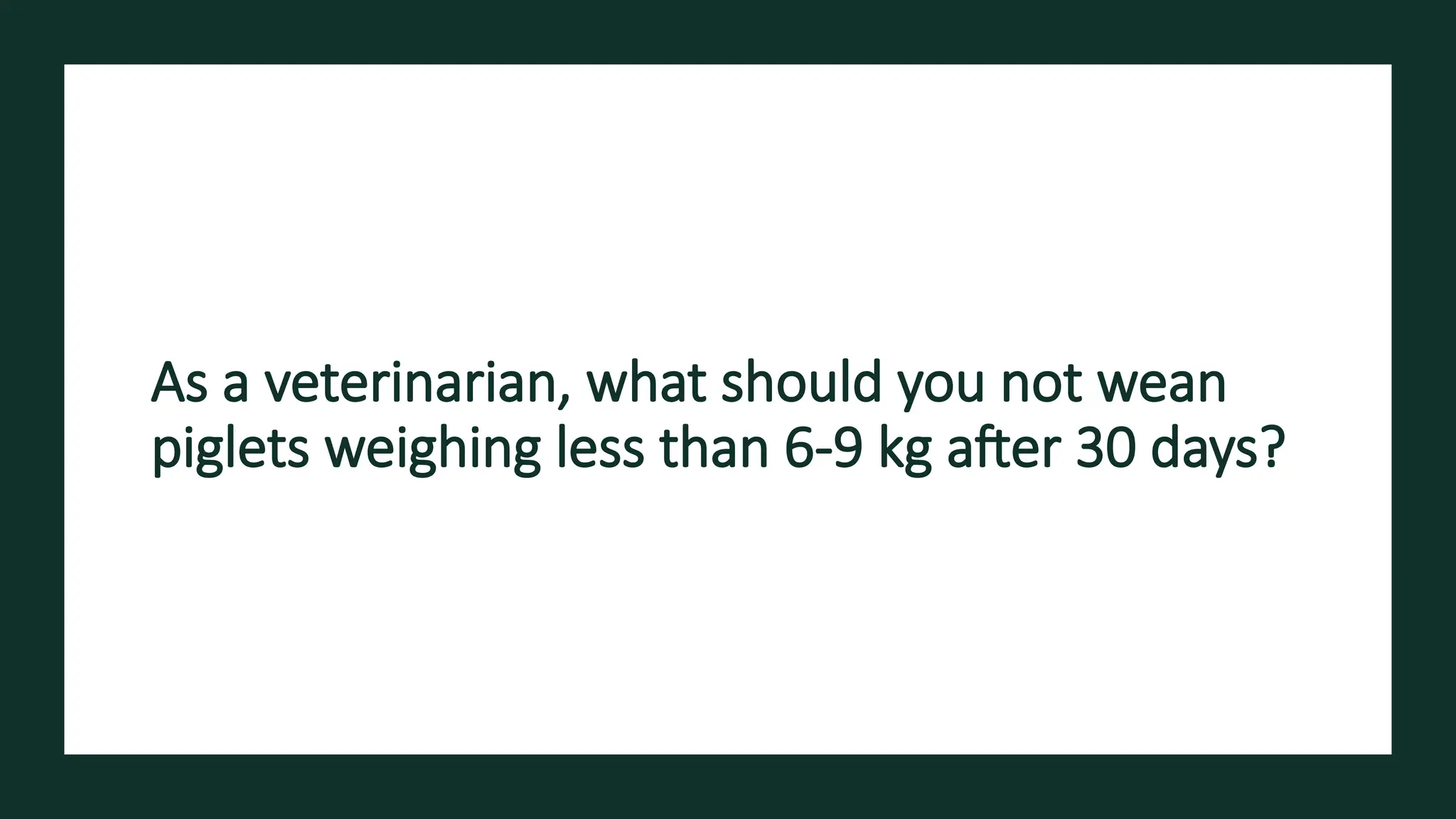 As a veterinarian, what should you not wean
piglets weighing less than 6-9 kg after 30 days?
 