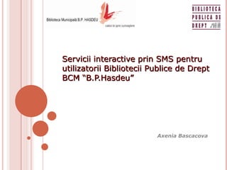 Servicii interactive prin SMS pentru utilizatorii Bibliotecii Publice de Drept BCM “B.P.Hasdeu” Axenia Bascacova 