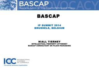 IP SUMMIT 2014
BRUSSELS, BELGIUM
NIALL TIERNEY
INTELLECTUAL PROPERTY ATTORNEY
BASCAP CONSULTANT ON PLAIN PACKAGING
BASCAP
 