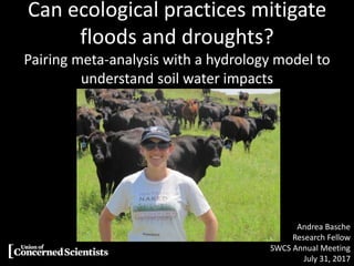 Can ecological practices mitigate
floods and droughts?
Pairing meta-analysis with a hydrology model to
understand soil water impacts
Andrea Basche
Research Fellow
SWCS Annual Meeting
July 31, 2017
 