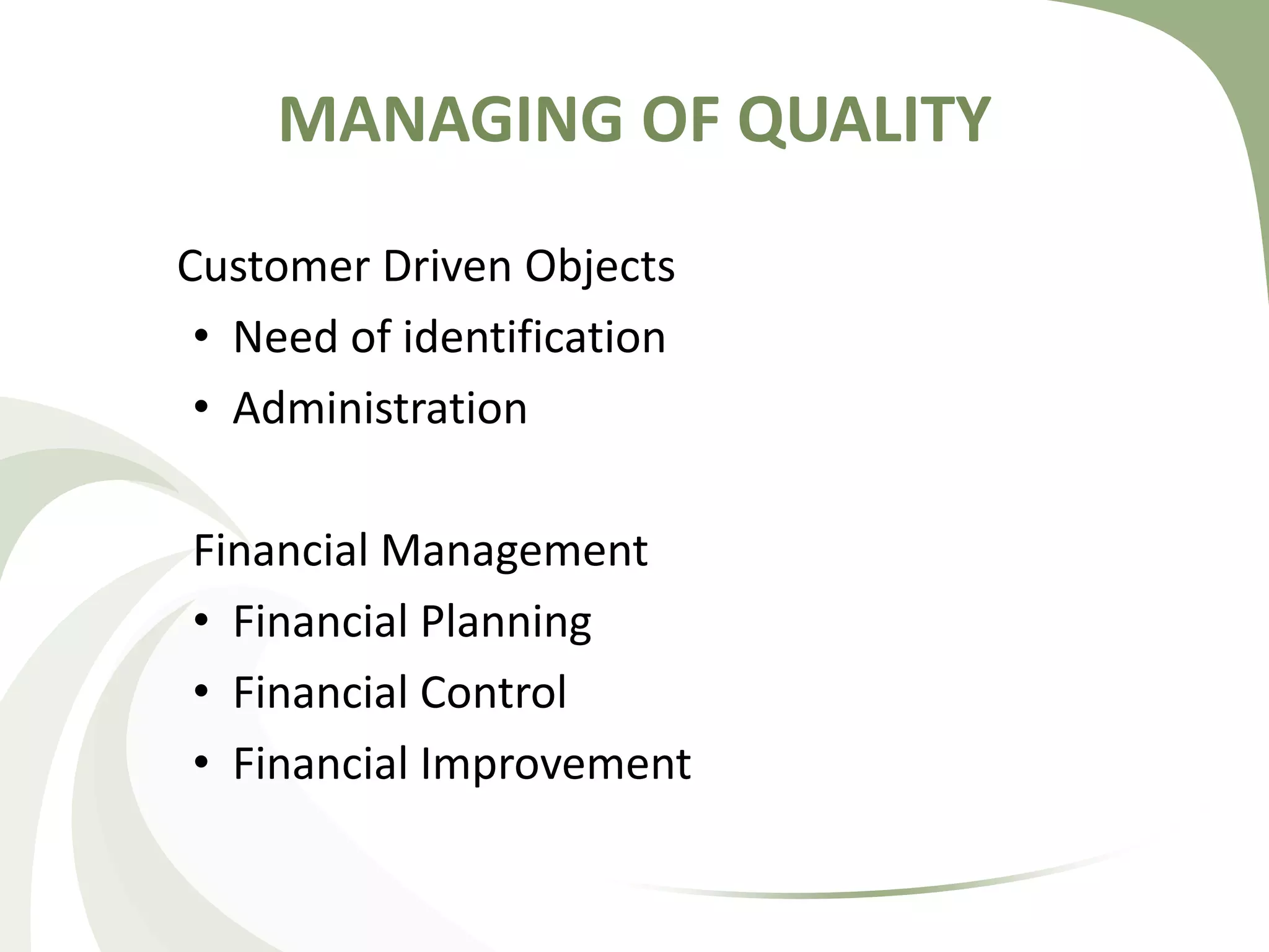 MANAGING OF QUALITY
Customer Driven Objects
• Need of identification
• Administration
Financial Management
• Financial Planning
• Financial Control
• Financial Improvement
 