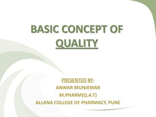 BASIC CONCEPT OF
QUALITY
PRESENTED BY-
ANWAR MUNJEWAR
M.PHARM(Q.A.T)
ALLANA COLLEGE OF PHARMACY, PUNE
 