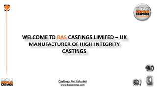 Castings For Industry
www.bascastings.com
WELCOME TO BAS CASTINGS LIMITED – UK
MANUFACTURER OF HIGH INTEGRITY
CASTINGS
 