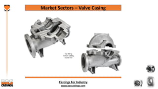 Castings For Industry
www.bascastings.com
Market Sectors – Valve Casing
Top 400 kg
Bottom 1300kg
Ductile Iron
 