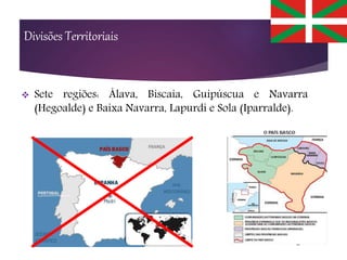 Divisões Territoriais
 Sete regiões: Álava, Biscaia, Guipúscua e Navarra
(Hegoalde) e Baixa Navarra, Lapurdi e Sola (Iparralde).
 