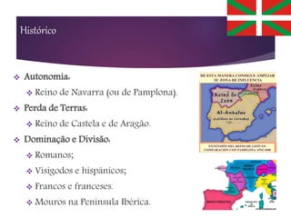Histórico
 Autonomia:
 Reino de Navarra (ou de Pamplona).
 Perda de Terras:
 Reino de Castela e de Aragão.
 Dominação e Divisão:
 Romanos;
 Visigodos e hispânicos;
 Francos e franceses.
 Mouros na Península Ibérica.
 