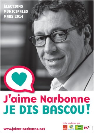 www.jaime-narbonne.net
Liste soutenue par
J'aime Narbonne
JE DIS BASCOU!
J'aime Narbonne
ÉLECTIONS
MUNICIPALES
MARS 2014
Vulecandidat
 