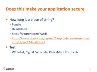 Does this make your application secure
▶ How long is a piece of string?
• Poodle
• Heartbleed
• https://yoururl.com/?wsdl
• https://www.usenix.org/system/files/conference/usenixsec
urity12/sec12-final91.pdf
▶ Test
• Whitehat, Cigital, Veracode, CheckMarx, Fortify etc
52
 