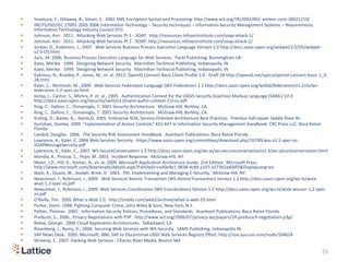 ▶ Imamura, T., Dillaway, B., Simon, E. 2002 XML Encryption Syntax and Processing. http://www.w3.org/TR/2002/REC-xmlenc-core-20021210/
▶ INCITS/ISO/IEC 27001-2005 2006 Information Technology – Security techniques – Information Security Management Systems – Requirements.
Information Technology Industry Council (ITI)
▶ Johnson, Ken. 2011. Attacking Web Services Pt 1 - SOAP. http://resources.infosecinstitute.com/soap-attack-1/
▶ Johnson, Ken. 2011. Attacking Web Services Pt 2 - SOAP. http://resources.infosecinstitute.com/soap-attack-2/
▶ Jordan, D., Evdemon, J., 2007. Web Services Business Process Execution Language Version 2.0 http://docs.oasis-open.org/wsbpel/2.0/OS/wsbpel-
v2.0-OS.html
▶ Juric, M. 2006. Business Process Execution Language for Web Services. Packt Publishing, Burmingham UK
▶ Kaeo, Merike. 1999. Designing Network Security. Macmillan Technical Publishing, Indianapolis, IN
▶ Kaeo, Merike. 1999. Designing Network Security. Macmillan Technical Publishing, Indianapolis, IN
▶ Kakimus, N., Bradley, P., Jones, M., et. al. 2013. OpenID Connect Basic Client Profile 1.0 - Draft 28 http://openid.net/specs/openid-connect-basic-1_0-
28.html
▶ Kaler, C., McIntosh, M., 2009. Web Services Federation Language (WS-Federation) 1.2 http://docs.oasis-open.org/wsfed/federation/v1.2/os/ws-
federation-1.2-spec-os.html
▶ Kemp, J., Cantor, S., Mishra, P. et. al., 2005. Authentication Context for the OASIS Security Assertion Markup Language (SAML) V2.0
http://docs.oasis-open.org/security/saml/v2.0/saml-authn-context-2.0-os.pdf
▶ King, C., Dalton, C., Osmanoglu, T. 2001 Security Architecture. McGraw-Hill, Berkley, CA.
▶ King, C., Dalton, C., Osmanoglu, T. 2001 Security Architecture. McGraw-Hill, Berkley, CA.
▶ Krafzig, D., Banke, K., Slama,D. 2005. Enterprise SOA, Service-Oriented Architecture Best Practices. Prentice Hall Upper Saddle River NJ
▶ Kurtzban, Stanley. 2009 “Inplementation of Access Controls” 432-447 In Information Security Management Handbook. CRC Press LLC, Boca Raton
Florida
▶ Landoll, Douglas. 2006. The Security Risk Assessment Handbook. Auerbach Publications, Boca Raton Florida
▶ Lawrence, K., Kaler, C. 2004 Web Services Security. https://www.oasis-open.org/committees/download.php/16790/wss-v1.1-spec-os-
SOAPMessageSecurity.pdf
▶ Lawrence, K., Kaler, C., 2007. WS-SecureConversation 1.3 http://docs.oasis-open.org/ws-sx/ws-secureconversation/v1.3/ws-secureconversation.html
▶ Mandia, K., Prosise, C., Pepe, M. 2003. Incident Response. McGraw-Hill, NY.
▶ Meier, J.D., Hill, D., Homer, A., et. al. 2009. Microsoft Application Architecure Guide, 2nd Edition. Microsoft Press.
http://www.microsoft.com/downloads/details.aspx?FamilyID=ce40e4e1-9838-4c89-a197-a373b2a60df2&DisplayLang=en
▶ Nash, A., Duane, W., Joseph, Brink, D. 2001. PKI: Implementing and Managing E-Security. McGraw-Hill, NY.
▶ Newcomer, I., Robinson, I., 2009. Web Services Atomic Transaction (WS-AtomicTransaction) Version 1.2 http://docs.oasis-open.org/ws-tx/wstx-
wsat-1.2-spec-os.pdf
▶ Newcomer, I., Robinson, I., 2009. Web Services Coordination (WS-Coordination) Version 1.2 http://docs.oasis-open.org/ws-tx/wstx-wscoor-1.2-spec-
os.pdf
▶ O'Reilly, Tim. 2005 What is Web 2.0. http://oreilly.com/web2/archive/what-is-web-20.html
▶ Parker, Donn. 1998. Fighting Computer Crime, John Wiley & Sons, New York, N.Y.
▶ Peltier, Thomas. 2002. Information Security Policies, Procedures, and Standards. Auerbach Publications, Boca Raton Florida
▶ Preibush, S., 2006., Privacy Negotiations with P3P. http://www.w3.org/2006/07/privacy-ws/papers/24-preibusch-negotiation-p3p/
▶ Reese, George. 2009 Cloud Application Architectures. Sebastapol, CA
▶ Rosenberg, J., Remy, D., 2004. Securing Web Services with WS-Security. SAMS Publishing, Indianapolis IN
▶ SAP News Desk. 2005. Microsoft, IBM, SAP to Discontinue UDDI Web Services Registry Effort. http://soa.sys-con.com/node/164624
▶ Shreeraj, S.. 2007. Hacking Web Services. Charles River Media, Boston MA
55
 