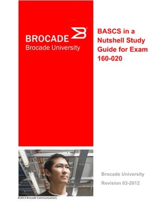  
 
©2013 Brocade Communications                                                                                                                                         
Brocade University
Revision 03-2012
BASCS in a
Nutshell Study
Guide for Exam
160-020 
 