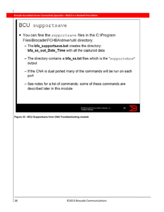  
38                                                                          ©2013 Brocade Communications 
          Brocade Accredited Server Connectivity Specialist – BASCS in a Nutshell First Edition
Figure 33 - BCU Supportsave from CNA Troubleshooting module
 