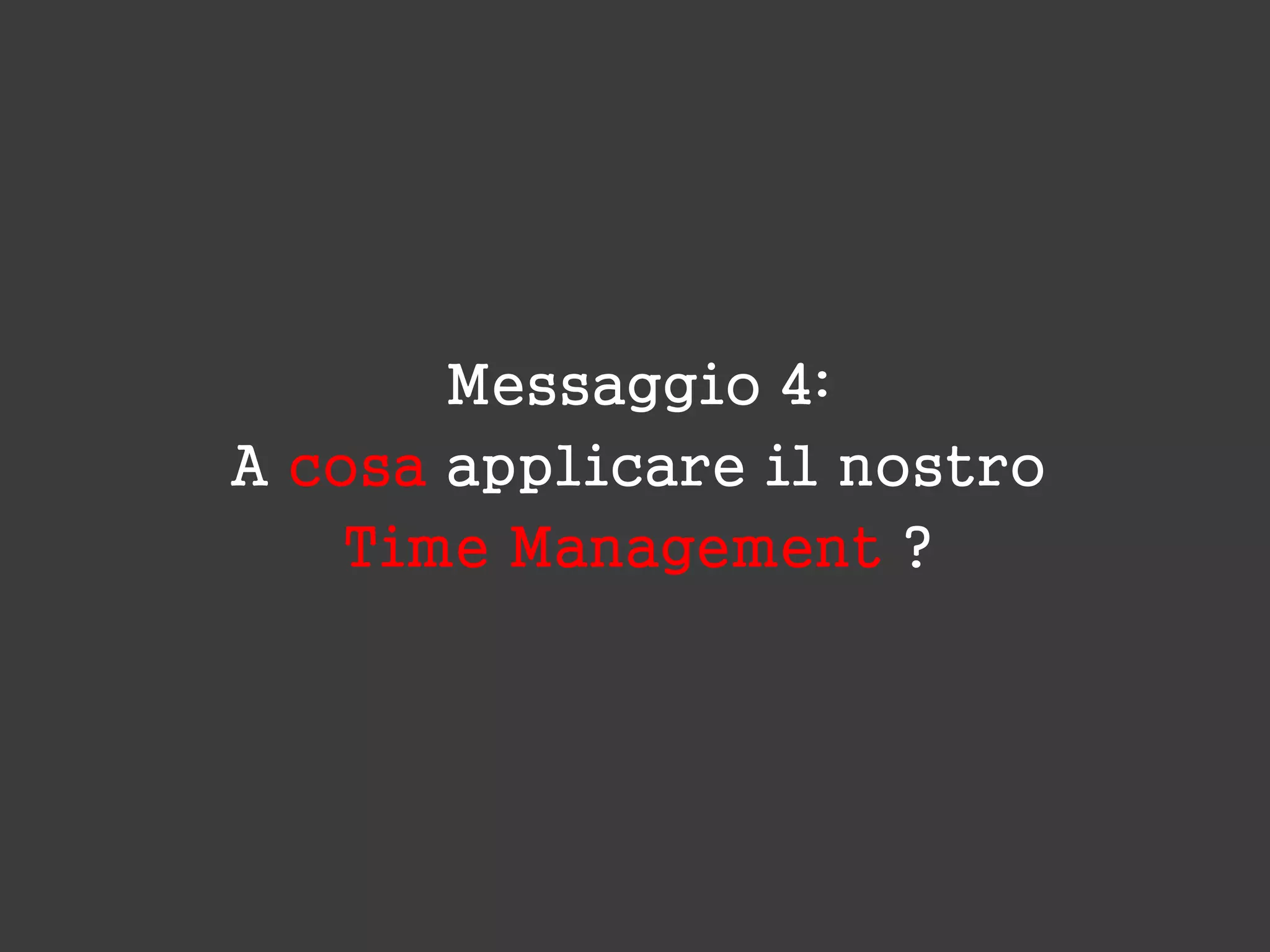 Messaggio 4:
A cosa applicare il nostro
Time Management ?
 