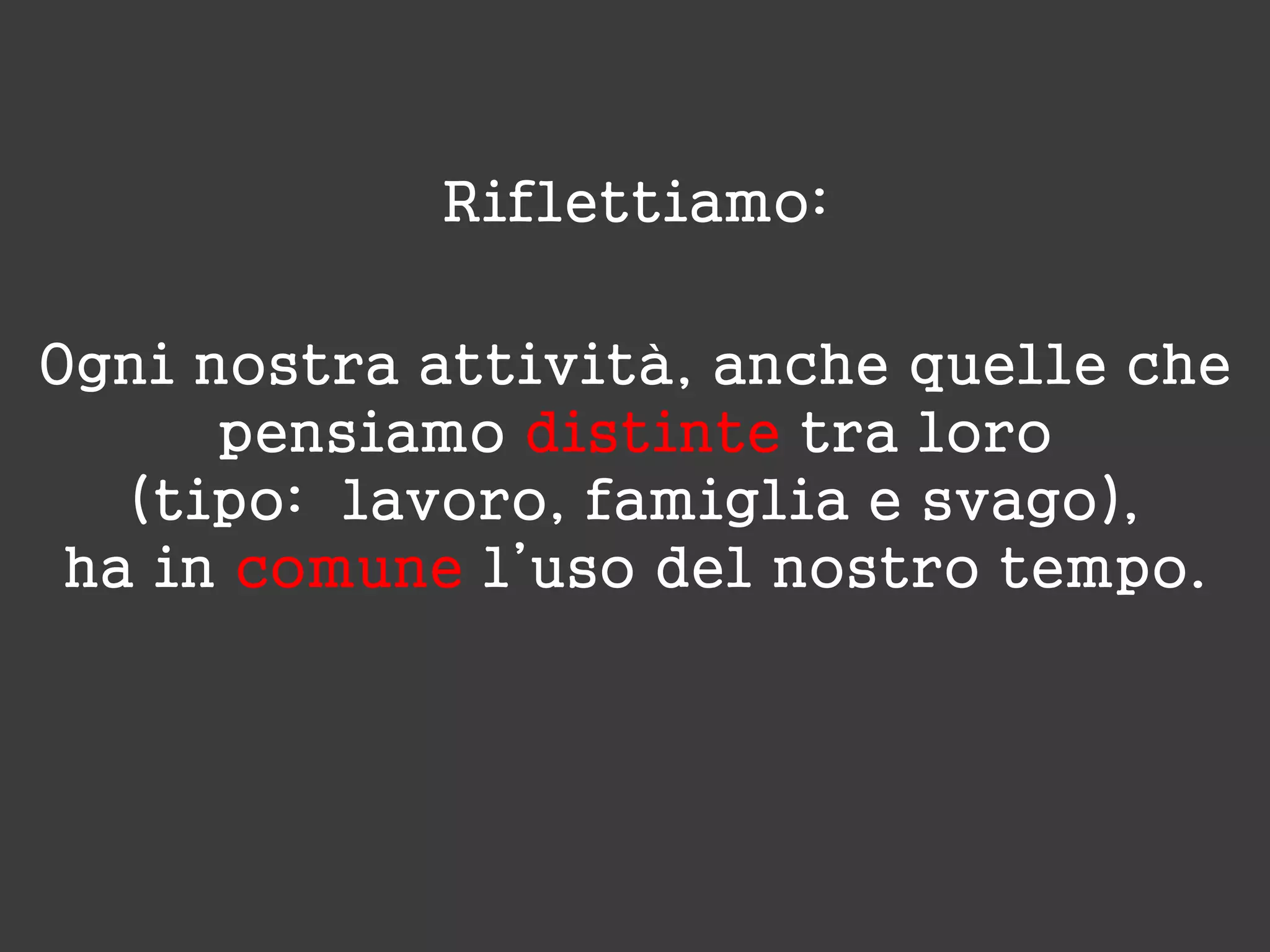 Riflettiamo:
Ogni nostra attività, anche quelle che
pensiamo distinte tra loro
(tipo: lavoro, famiglia e svago),
ha in comune l’uso del nostro tempo.
 
