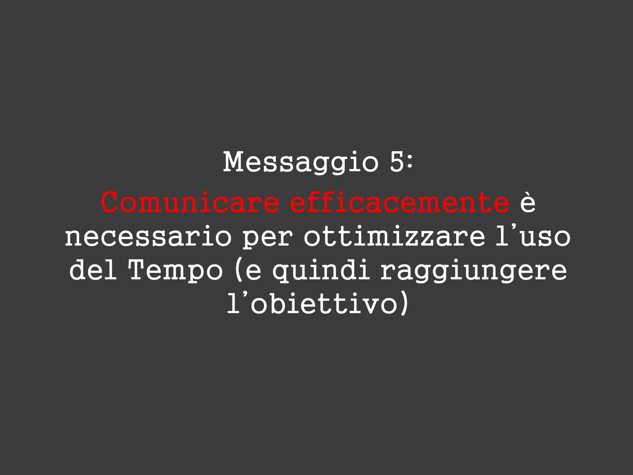 Messaggio 5:
Comunicare efficacemente è
necessario per ottimizzare l’uso
del Tempo (e quindi raggiungere
l’obiettivo)
 