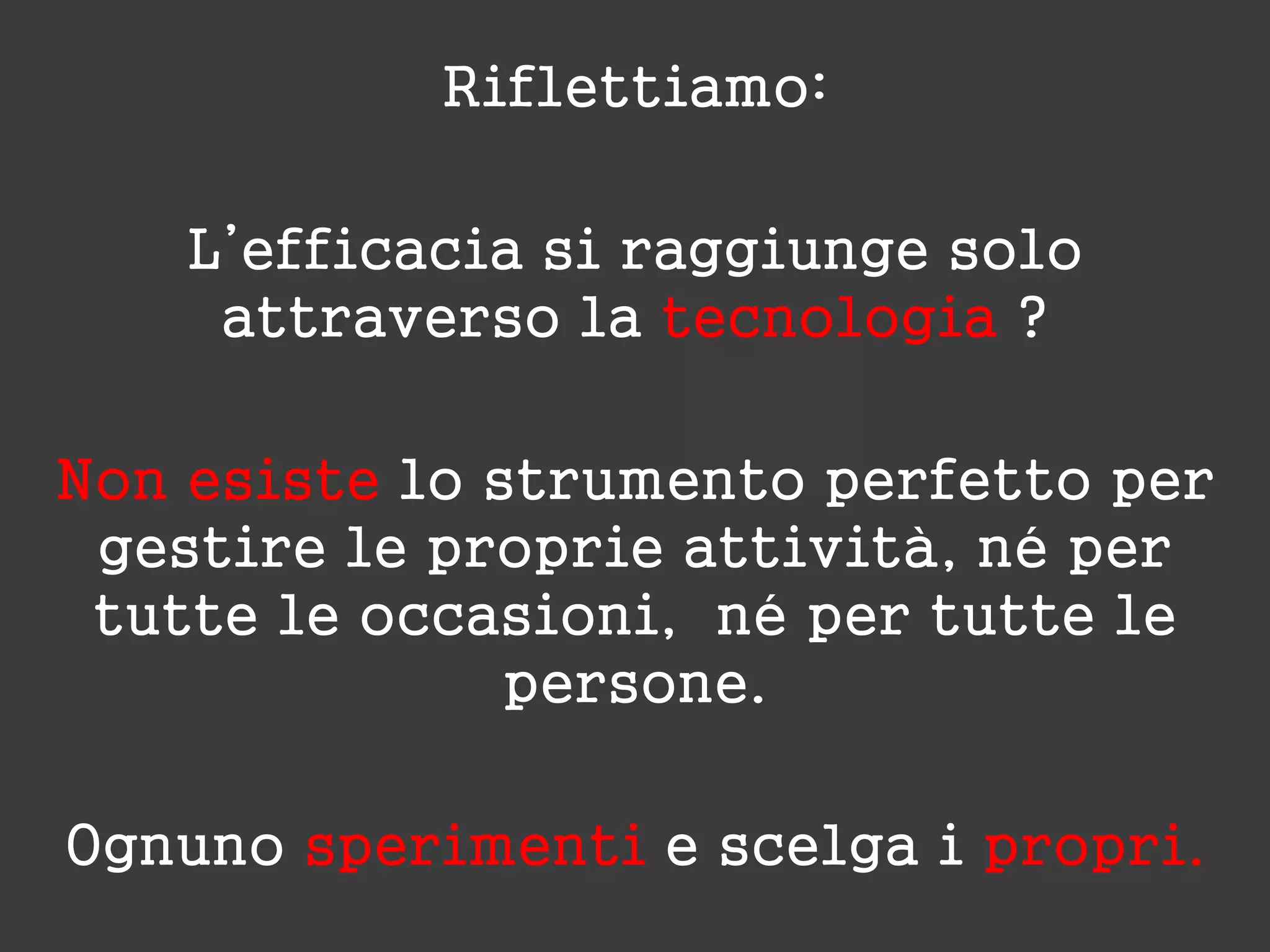 Riflettiamo:
L’efficacia si raggiunge solo
attraverso la tecnologia ?
Non esiste lo strumento perfetto per
gestire le proprie attività, né per
tutte le occasioni, né per tutte le
persone.
Ognuno sperimenti e scelga i propri.
 