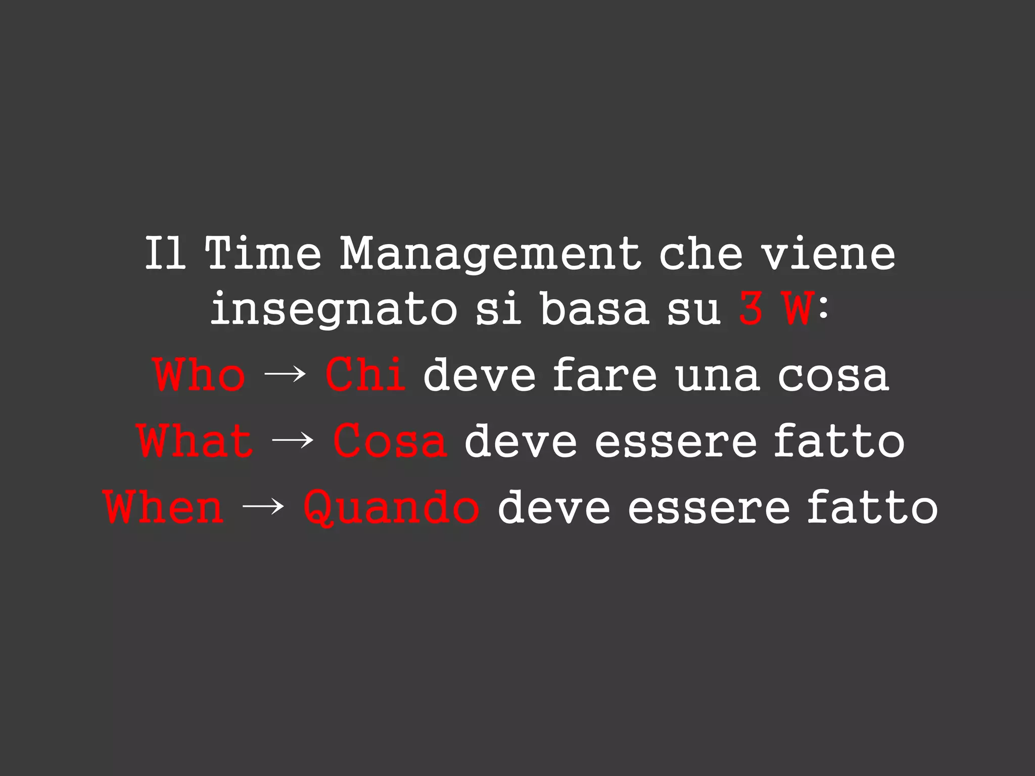Il Time Management che viene
insegnato si basa su 3 W:
Who → Chi deve fare una cosa
What → Cosa deve essere fatto
When → Quando deve essere fatto
 