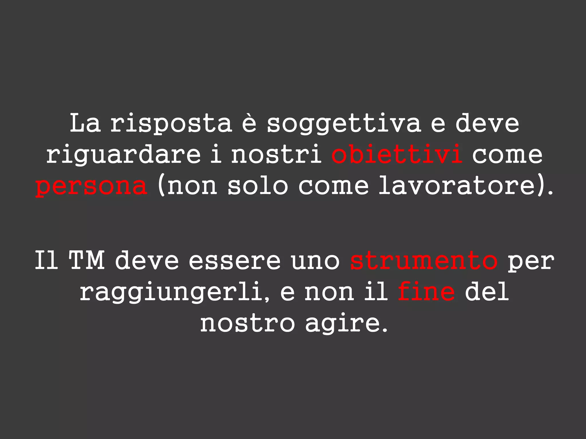 La risposta è soggettiva e deve
riguardare i nostri obiettivi come
persona (non solo come lavoratore).
Il TM deve essere uno strumento per
raggiungerli, e non il fine del
nostro agire.
 