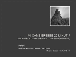 MI CAMBIEREBBE 25 MINUTI?
(UN APPROCCIO DIVERSO AL TIME MANAGEMENT)
#BASC
Biblioteca Archivio Storico Comunale
Massimo Cardaci – 13.06.2016 – v7
 