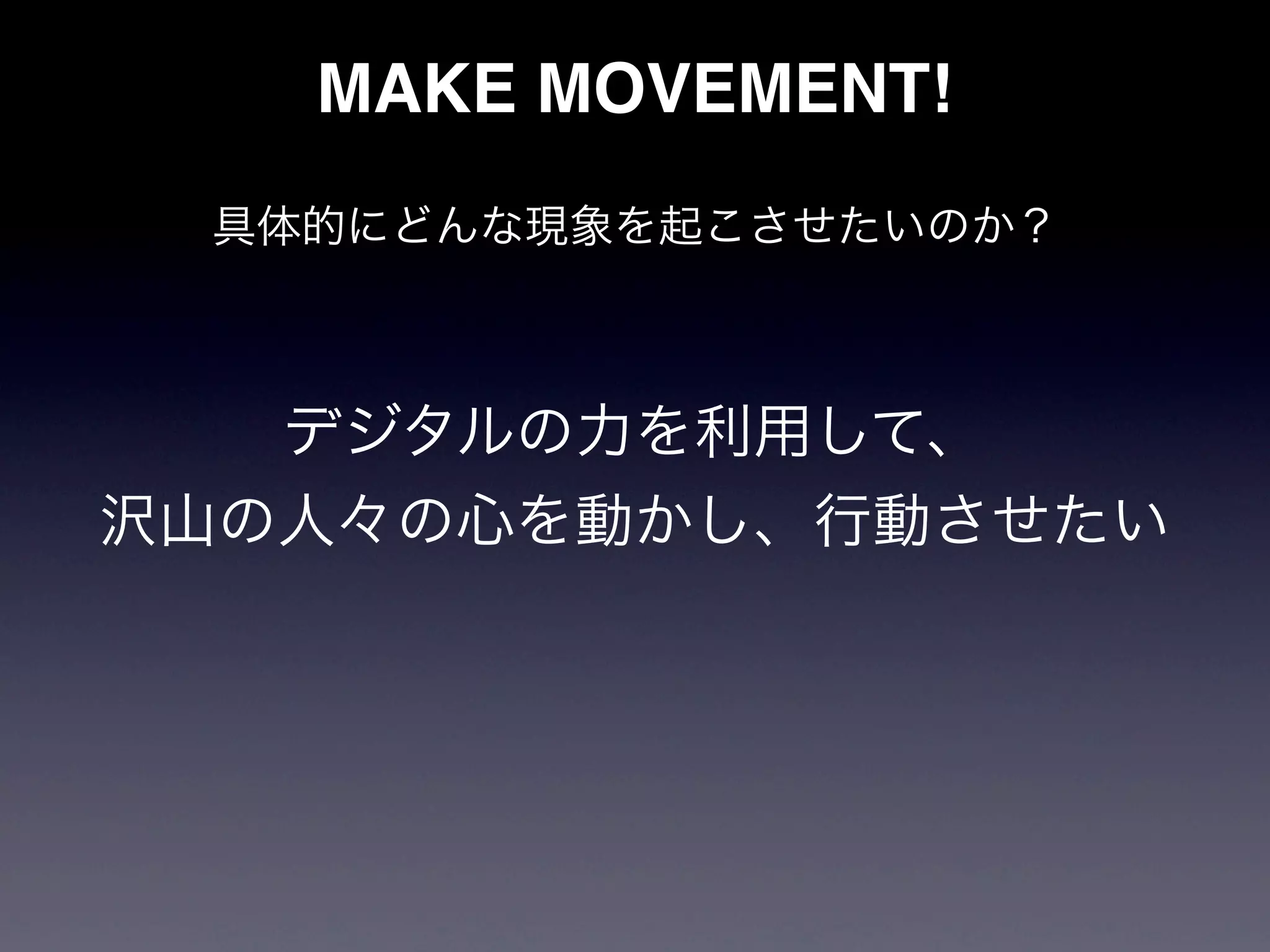 MAKE MOVEMENT!
 具体的にどんな現象を起こさせたいのか？



   デジタルの力を利用して、
沢山の人々の心を動かし、行動させたい
 