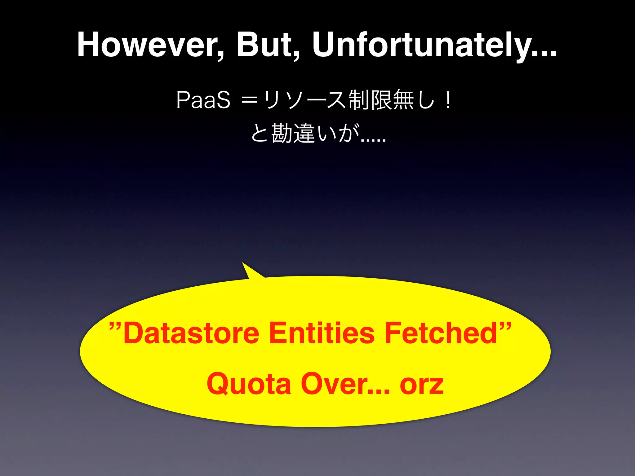 However, But, Unfortunately...
      PaaS ＝リソース制限無し！
           と勘違いが.....




 ”Datastore Entities Fetched” 
        Quota Over... orz
 