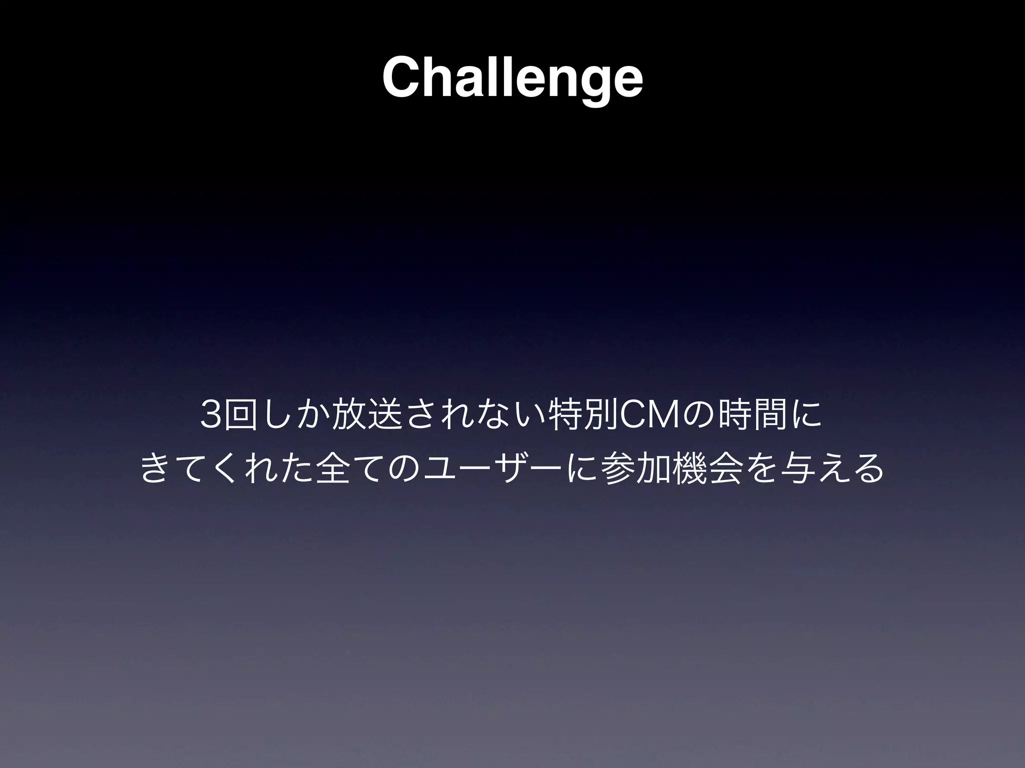 Challenge




  3回しか放送されない特別CMの時間に
きてくれた全てのユーザーに参加機会を与える
 