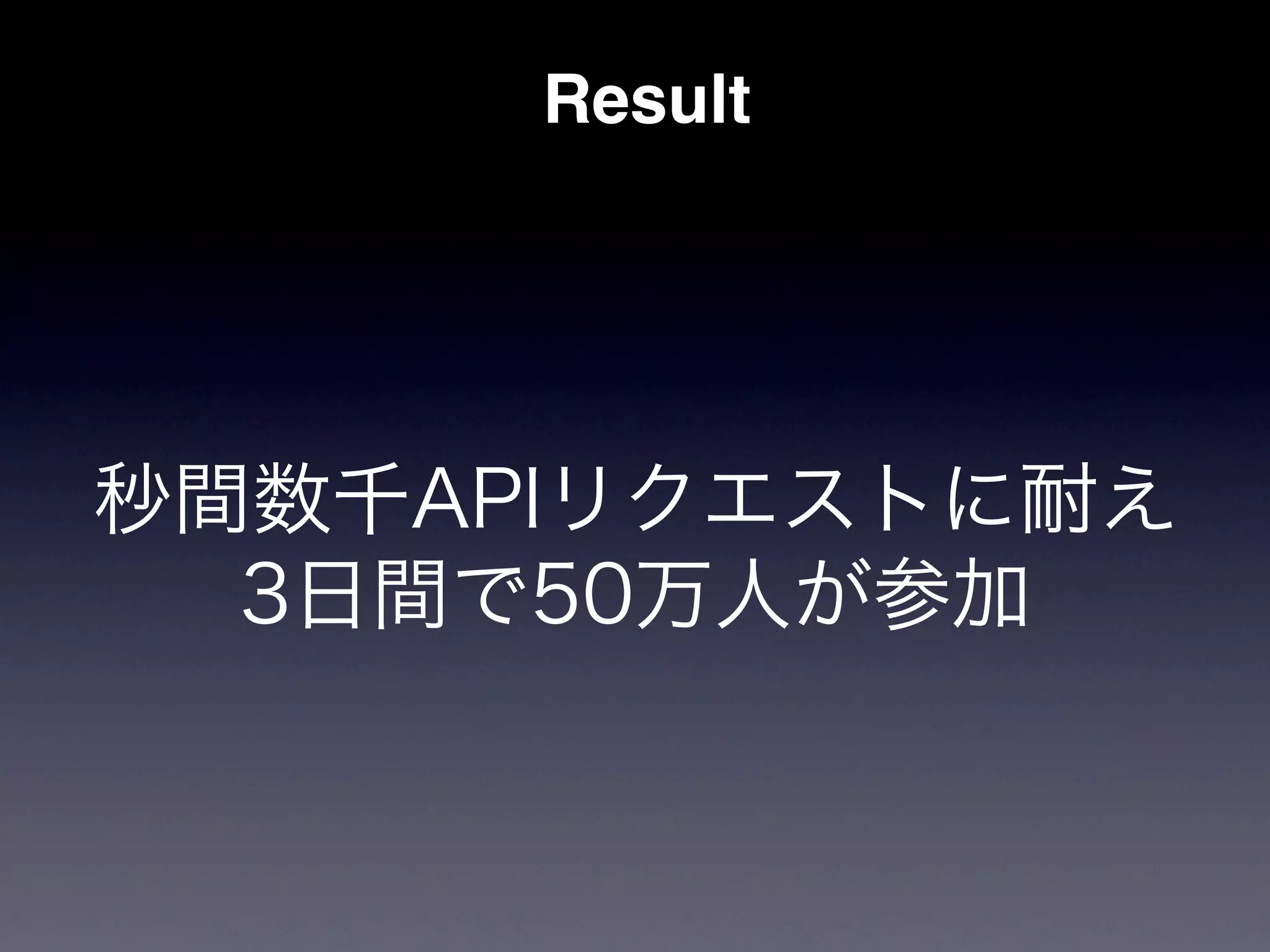 Result




秒間数千APIリクエストに耐え
  3日間で50万人が参加
 