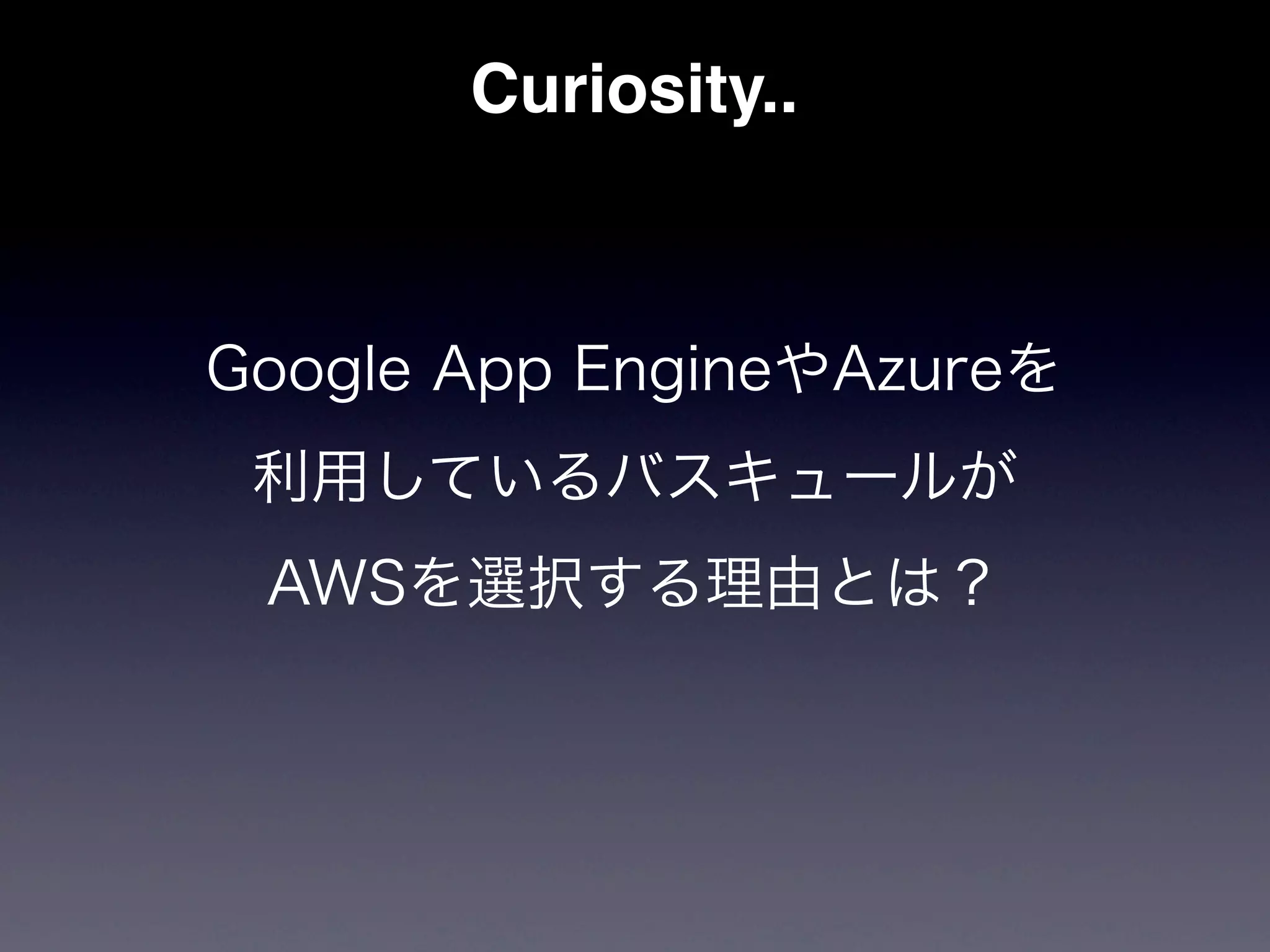 Curiosity..



Google App EngineやAzureを
 利用しているバスキュールが
 AWSを選択する理由とは？
 