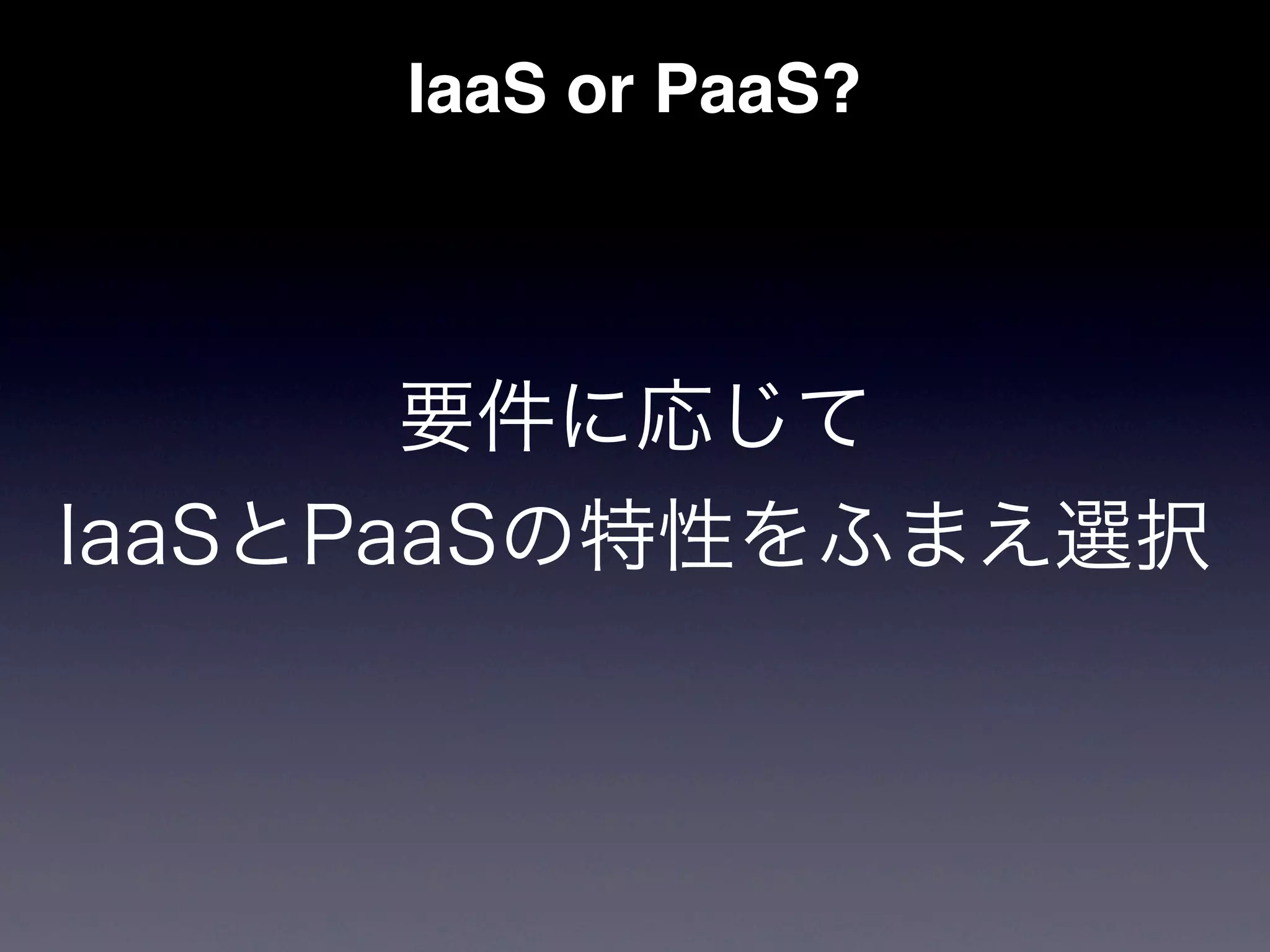 IaaS or PaaS?



       要件に応じて
IaaSとPaaSの特性をふまえ選択
 