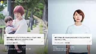 KIBO宇宙放送局
プロジェクト
2 企業との関係性／プロジェクト事例／メンバー #きぼうを見よう
Mission 担当領域 Mission 担当領域
エンジニア / 勝田 夕子
国際宇宙ステーションに子どもと手をふってます！ARき
ぼう予報は、母さんつくったんやでって(笑)
アートディレクター / 市村 珠規
親子で宇宙に思いをはせられるものをつくることができる
のはうれしいです。
ISSを誰もが手軽に探せるよう
にする
・アプリ設計 / 実装 ISSの情報を初めて知る人も専門
的な人にも分かりやすく見せる
・UX / UI
プロジェクト
2 企業との関係性 / プロジェクト事例 / メンバー
 