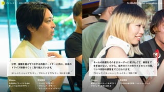 KIBO宇宙放送局
プロジェクト
2 企業との関係性／プロジェクト事例／メンバー SUBARU Digital Innovation Lab
Mission 担当領域 Mission 担当領域
プロジェクトマネージャー・ディレクター / 荒木 千穂
チームの熱量をそのままユーザーに届けたくて、細部まで
手を抜けない。だから、音声ガイドのセリフとセリフの間、
コンマ何秒の調整までこだわります。
コミュニケーションプランナー ・プロジェクトデザイナー / 佐々木 大輔
分野・業種を超えてつながる共創パートナーと共に、未来の
ドライブ体験づくりに取り組んでいます。
SUBARUブランドと社会の
新しいつなぎ方のデザイン
・コンセプトデザイン
・プロジェクトデザイン
・コミュニケーションデザイン
適切なマイルストーンを設定して
プロジェクトを前に進める
・社内外の進行管理 / スケジューリング
プロジェクト
2 企業との関係性 / プロジェクト事例 / メンバー
 