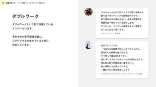 組織や働き方
3 チーム構成 / ワークスタイル / 制度 など
エグゼクティブクリエイティブディレクター ／ 大八木翼
生きていくことが
一つの大きな冒険プロジェクトだとしたら、
僕はどんな仲間を選ぶだろう。
そう思って僕はSIXをつくり、
2021年、さらにバスキュールにJOINしました。
同じ志を持つ仲間は多いほうがいい。
熱い仲間たちが待っています。
一緒にでかい夢を見ましょう！
プロデューサー ／ 坂本 彩
バスキュールとのプロジェクトは問い自体から
創り出すダイナミックな案件ばかりです。
他ではなかなか味わえない、自身が拡張する
感覚を日々味わっている気がします。
そういった、ここでしか体感できない感覚が、
たくさんあると思います。
ダブルワーク
ダブルワークという形で活躍している
メンバーもいます。
それぞれの専門領域を軸に、
ワクワクする未来をつくるために
伴走しています。
 