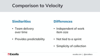 excella.com | @excellaco
Comparison to Velocity
Similarities
• Team delivery
over time
• Provides predictability
Differenc...