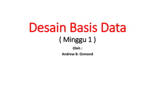 Desain Basis Data
( Minggu 1 )
Oleh :
Andrew B. Osmond
 